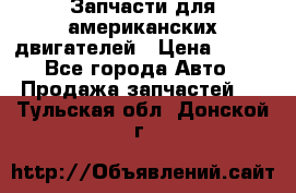 Запчасти для американских двигателей › Цена ­ 999 - Все города Авто » Продажа запчастей   . Тульская обл.,Донской г.